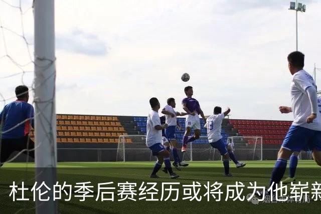 杜伦的季后赛经历或将成为他崭新征程的动力